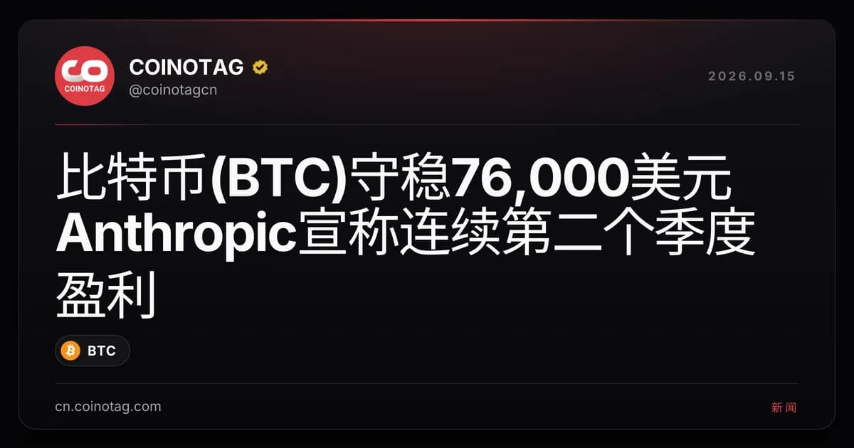 比特币(BTC)守稳76,000美元 Anthropic宣称连续第二个季度盈利