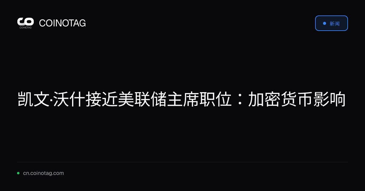 凯文·沃什接近美联储主席职位：加密货币影响