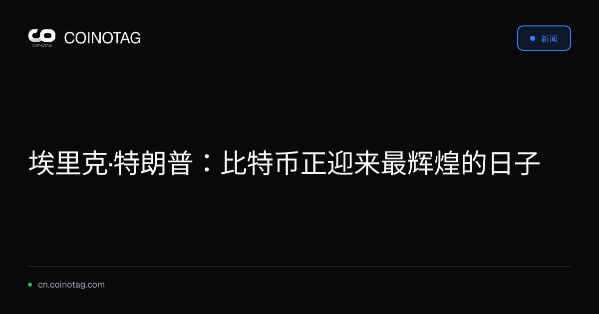 埃里克·特朗普：比特币正迎来最辉煌的日子