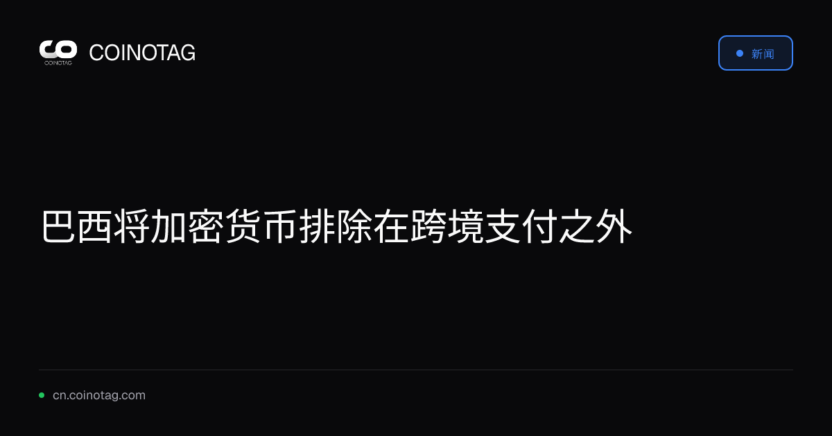 巴西将加密货币排除在跨境支付之外