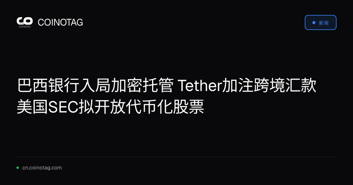 巴西银行入局加密托管 Tether加注跨境汇款 美国SEC拟开放代币化股票