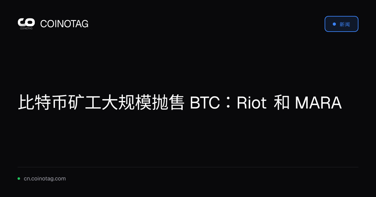 比特币矿工大规模抛售 BTC：Riot 和 MARA