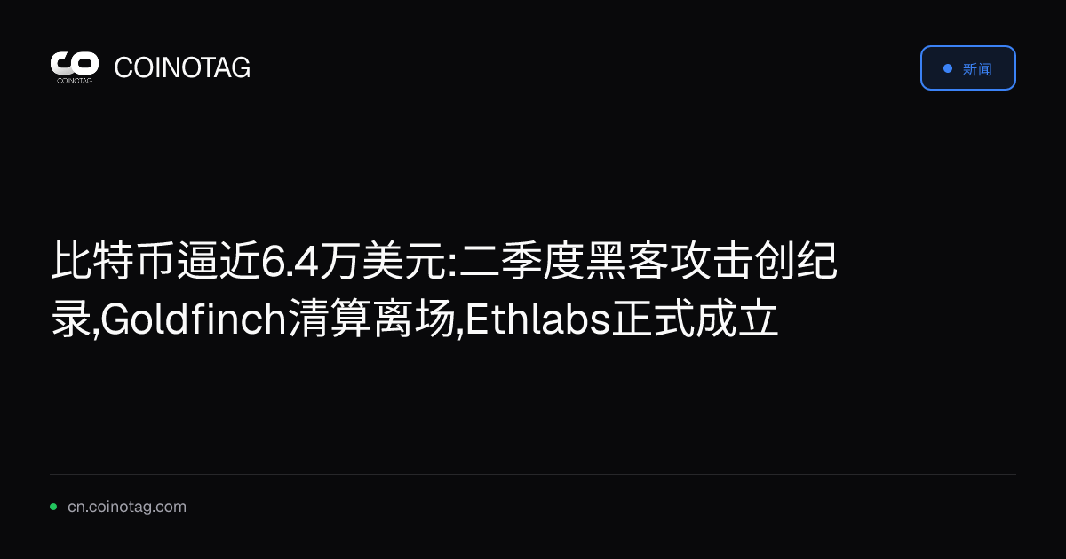 比特币逼近6.4万美元:二季度黑客攻击创纪录,Goldfinch清算离场,Ethlabs正式成立