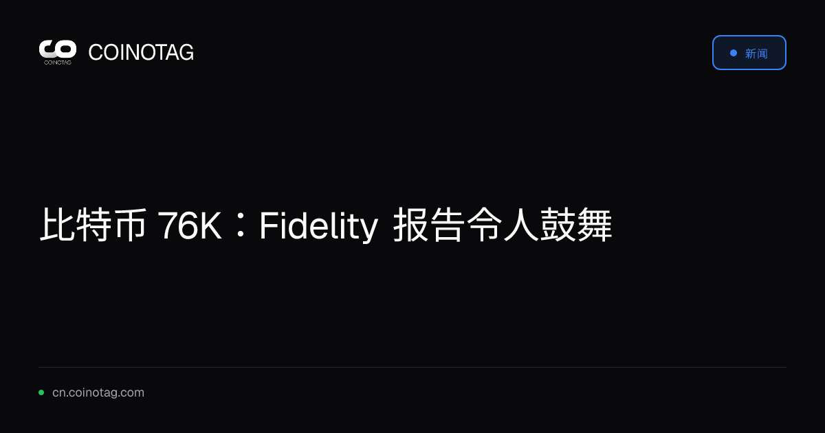 比特币 76K：Fidelity 报告令人鼓舞