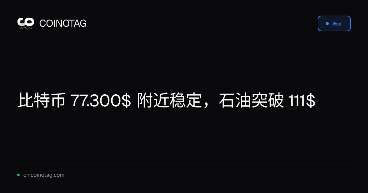 比特币 77.300$ 附近稳定，石油突破 111$