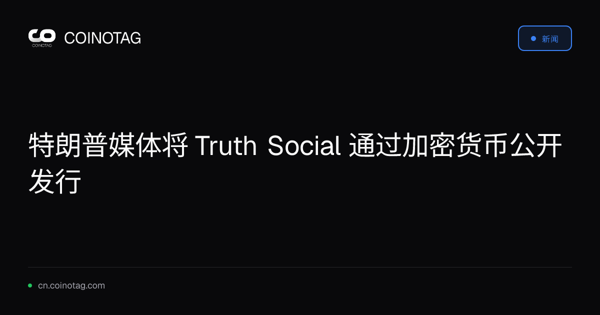 特朗普媒体将 Truth Social 通过加密货币公开发行