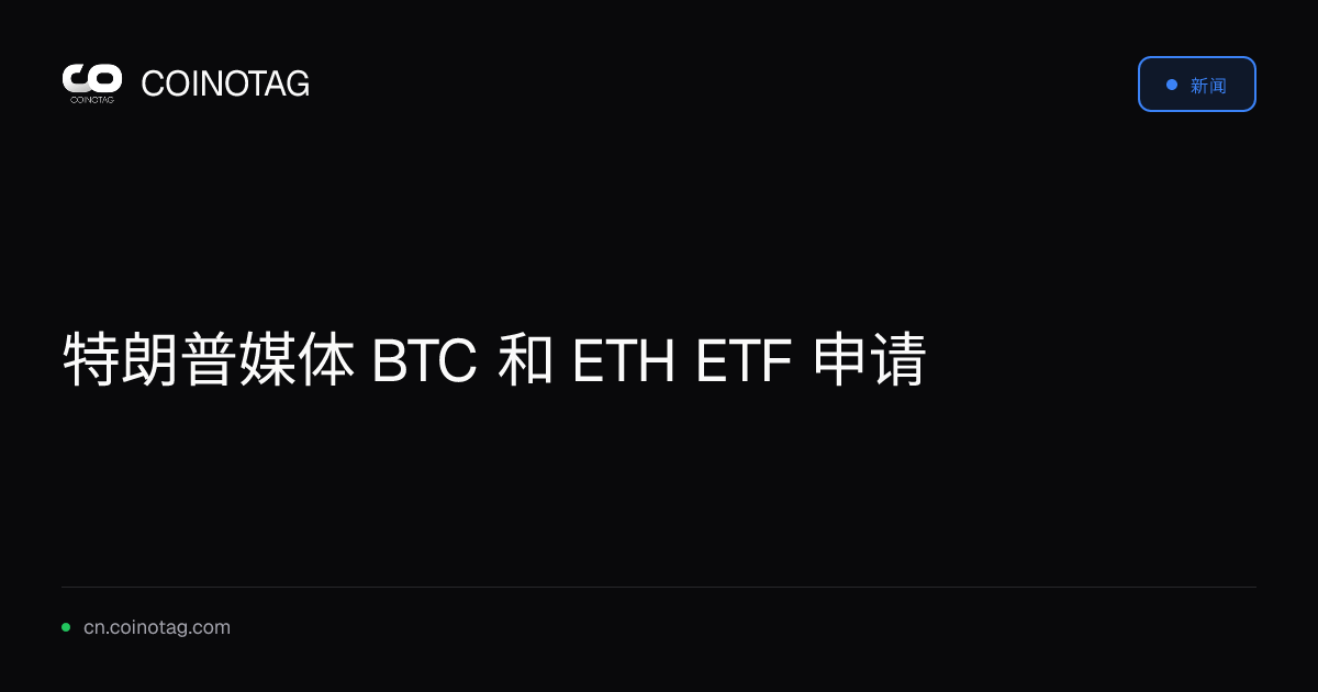 特朗普媒体 BTC 和 ETH ETF 申请