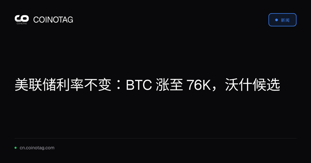 美联储利率不变：BTC 涨至 76K，沃什候选
