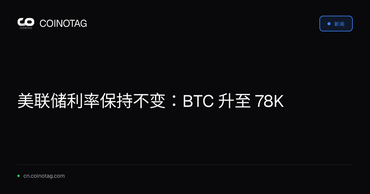 美联储利率保持不变：BTC 升至 78K