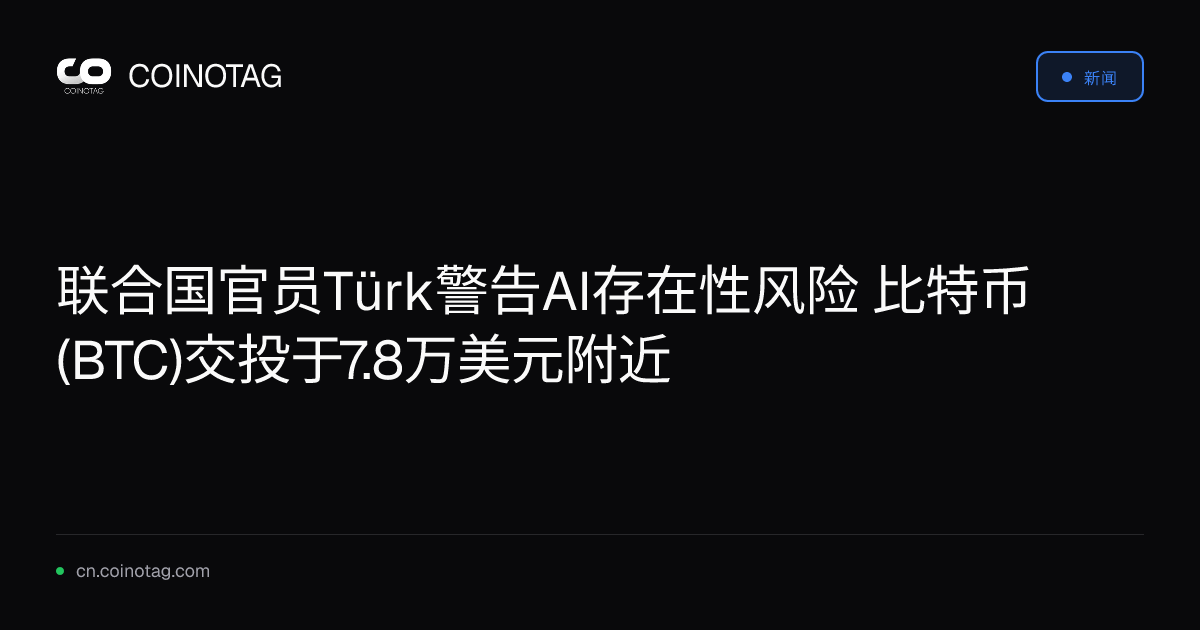 联合国官员Türk警告AI存在性风险 比特币(BTC)交投于7.8万美元附近