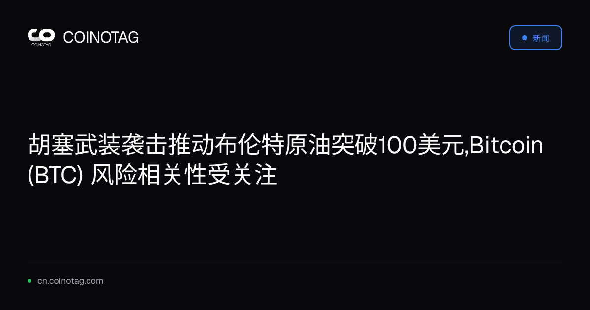 胡塞武装袭击推动布伦特原油突破100美元,Bitcoin (BTC) 风险相关性受关注