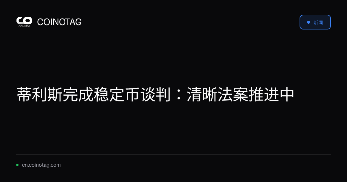 蒂利斯完成稳定币谈判：清晰法案推进中