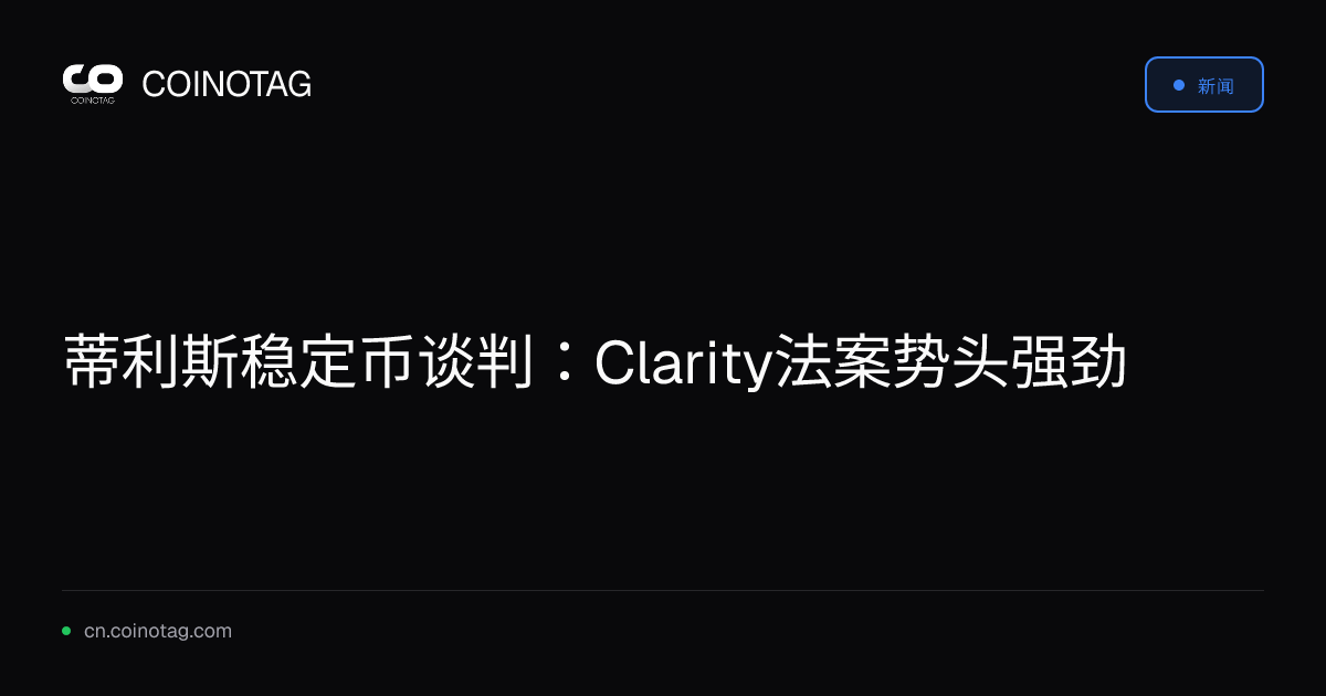 蒂利斯稳定币谈判：Clarity法案势头强劲