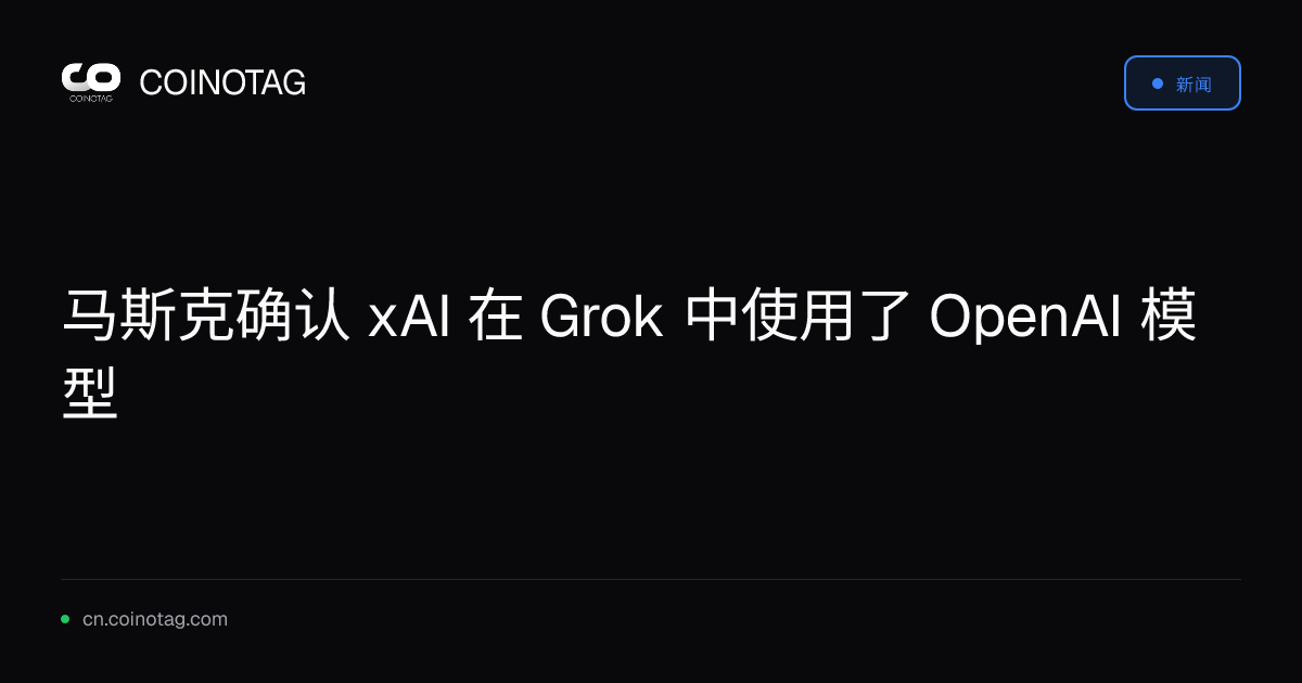 马斯克确认 xAI 在 Grok 中使用了 OpenAI 模型
