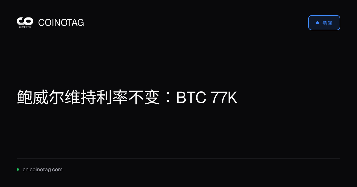 鲍威尔维持利率不变：BTC 77K