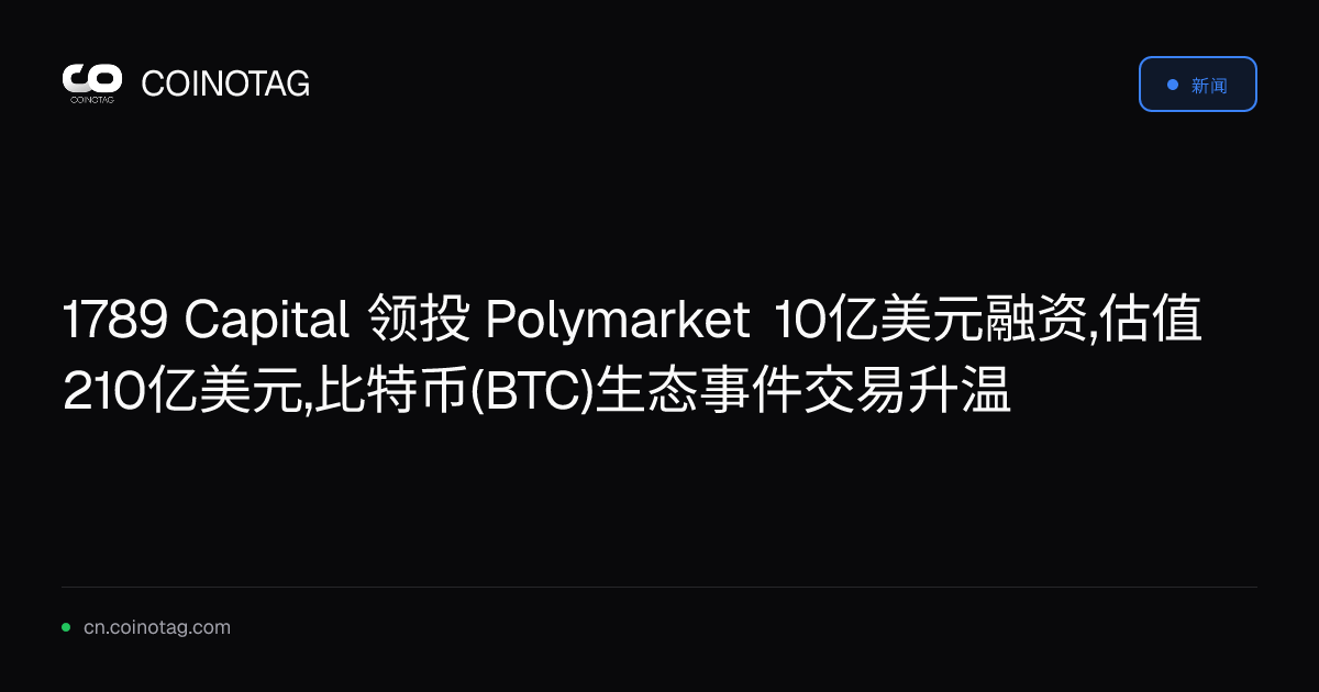 1789 Capital 领投 Polymarket 10亿美元融资,估值210亿美元,比特币(BTC)生态事件交易升温
