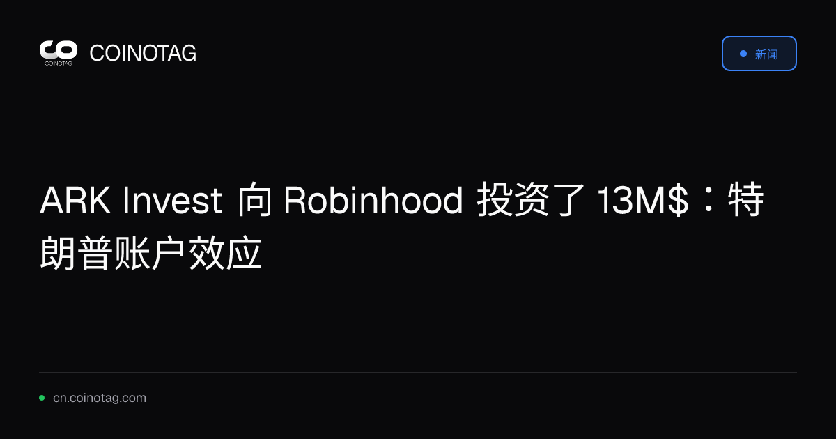 ARK Invest 向 Robinhood 投资了 13M$：特朗普账户效应
