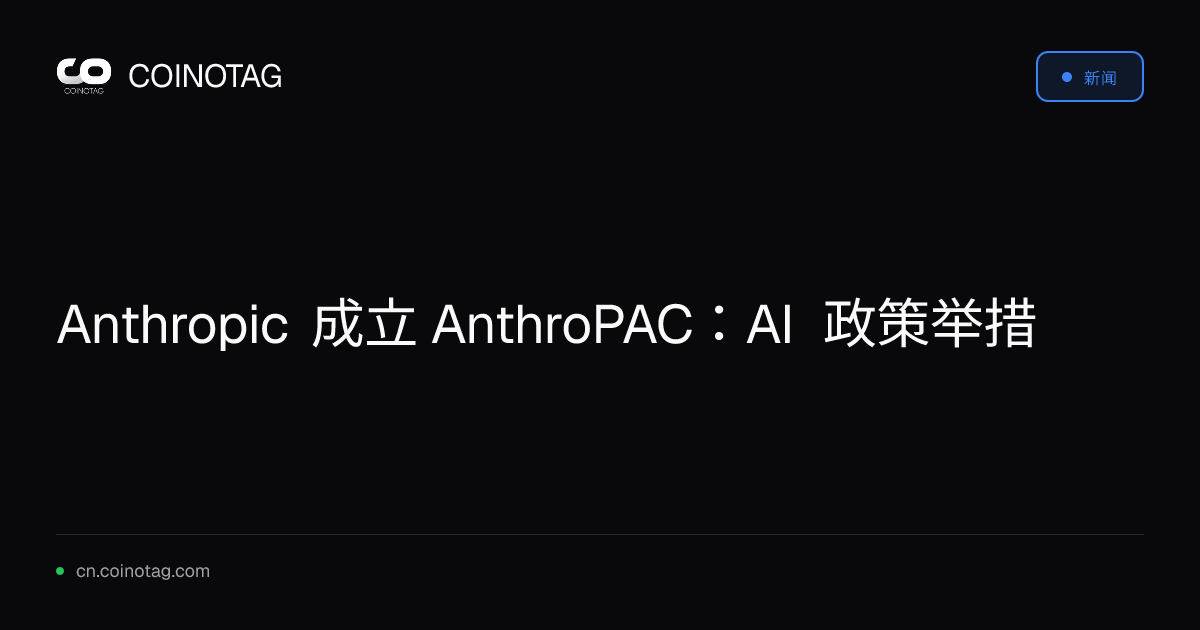 Anthropic 成立 AnthroPAC：AI 政策举措