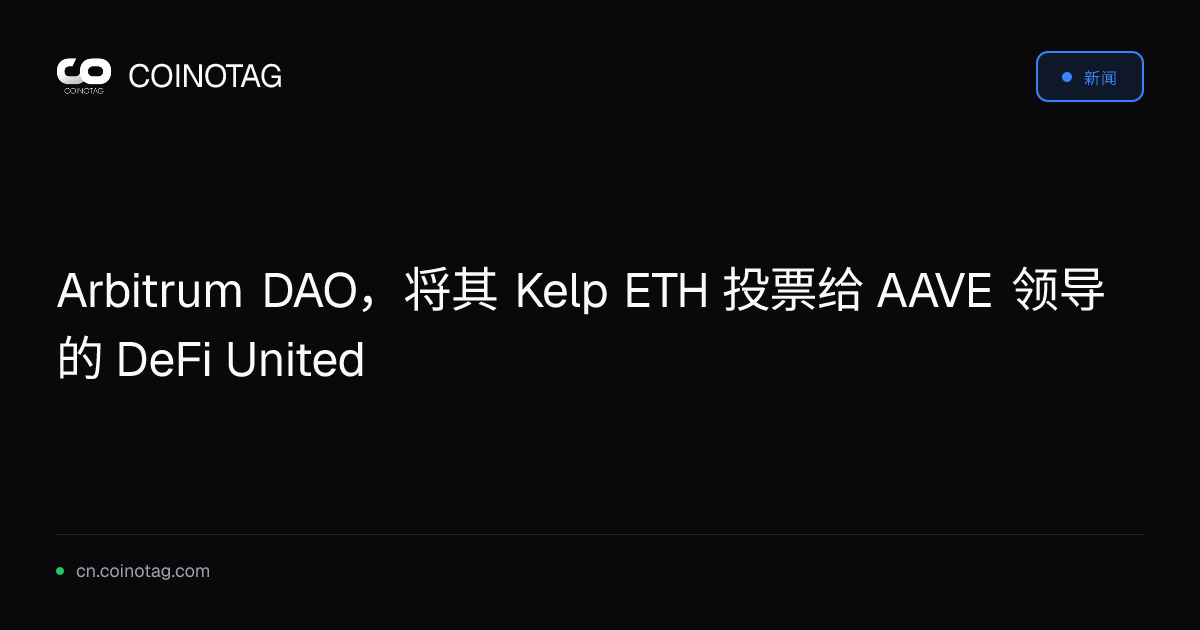Arbitrum DAO，将其 Kelp ETH 投票给 AAVE 领导的 DeFi United