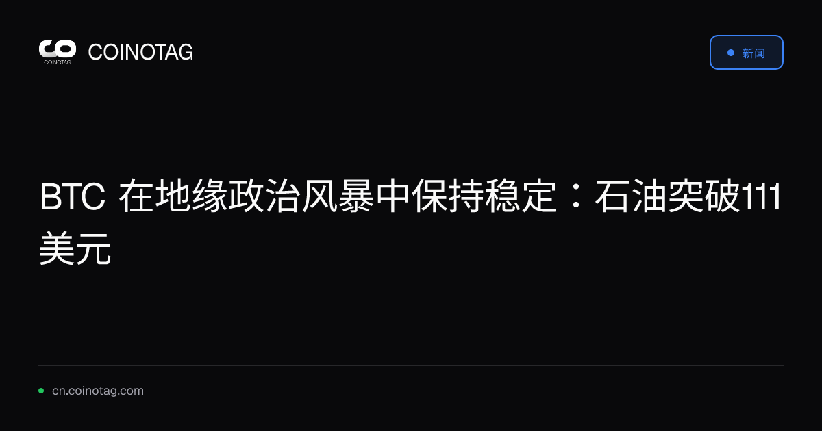 BTC 在地缘政治风暴中保持稳定：石油突破111美元