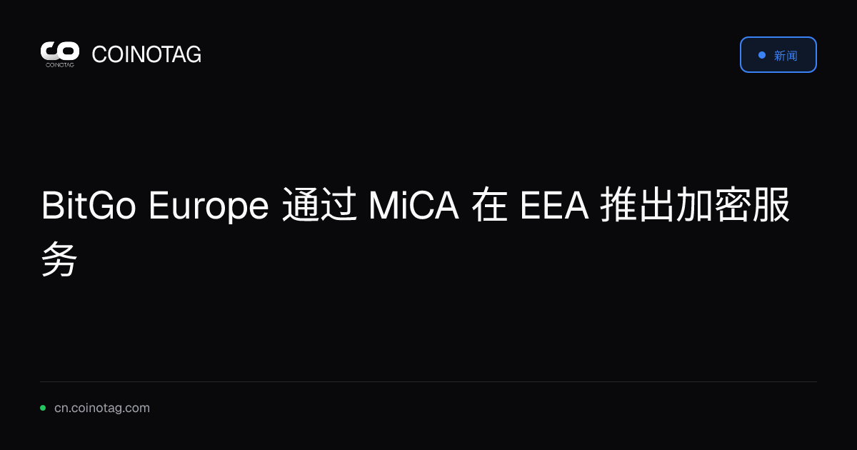 BitGo Europe 通过 MiCA 在 EEA 推出加密服务