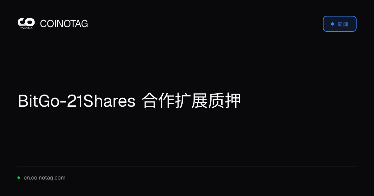 BitGo-21Shares 合作扩展质押