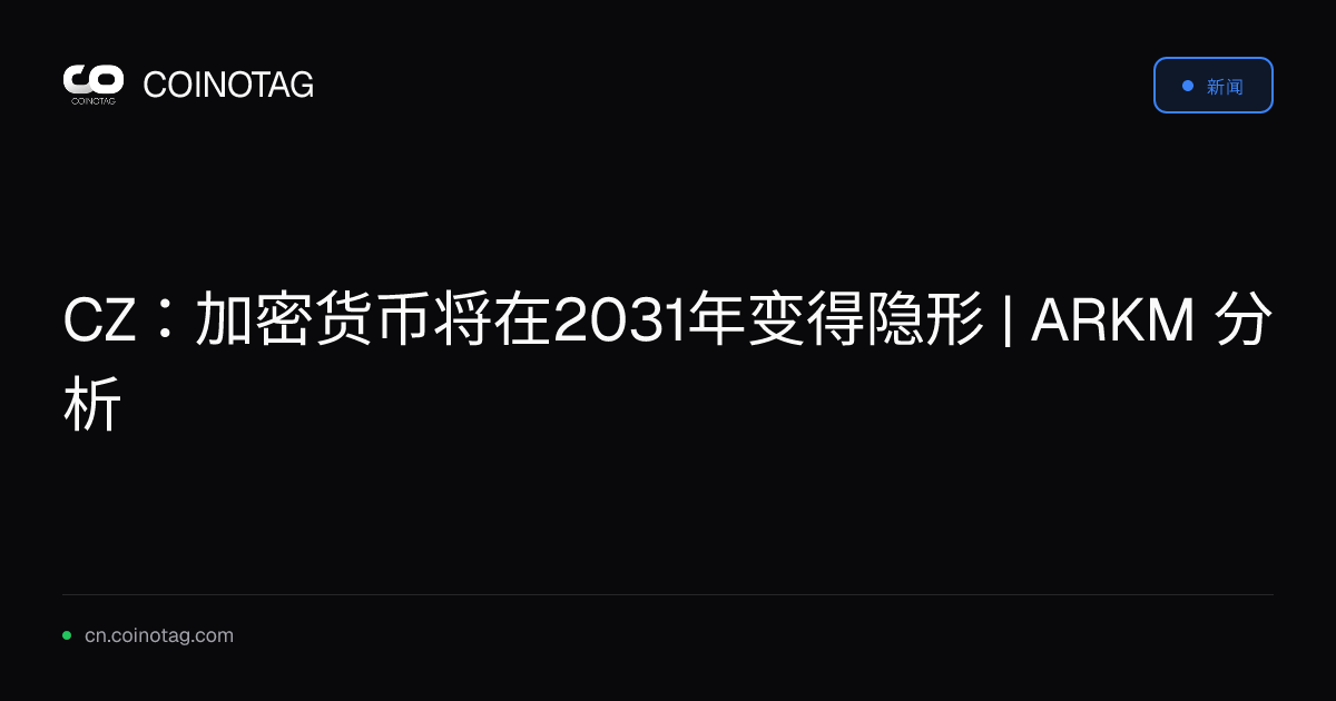 CZ：加密货币将在2031年变得隐形 | ARKM 分析