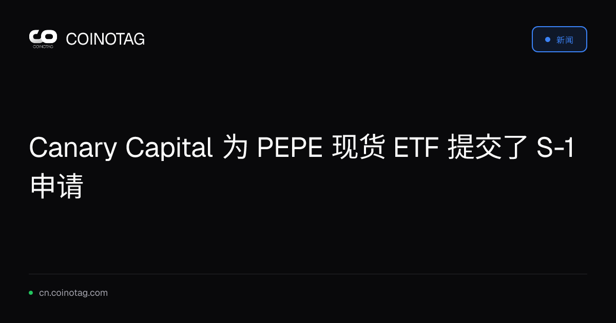 Canary Capital 为 PEPE 现货 ETF 提交了 S-1 申请