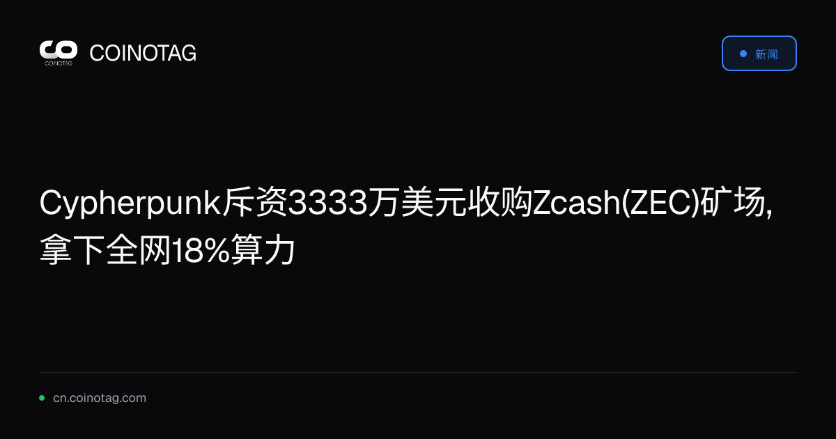 Cypherpunk斥资3333万美元收购Zcash(ZEC)矿场,拿下全网18%算力