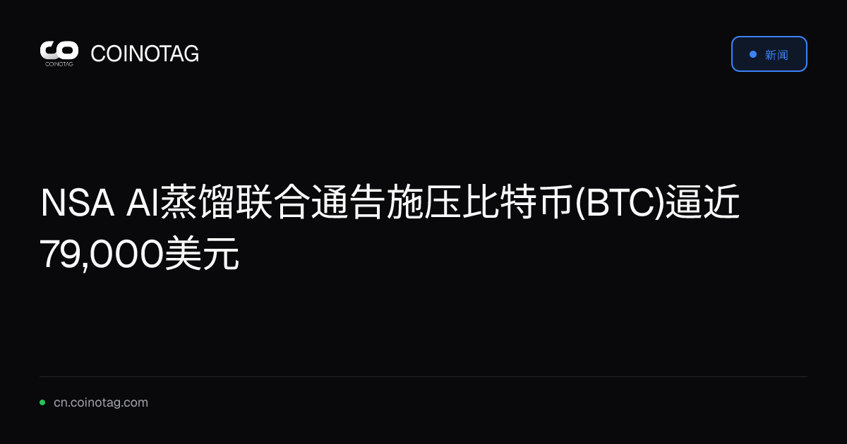 NSA AI蒸馏联合通告施压比特币(BTC)逼近79,000美元