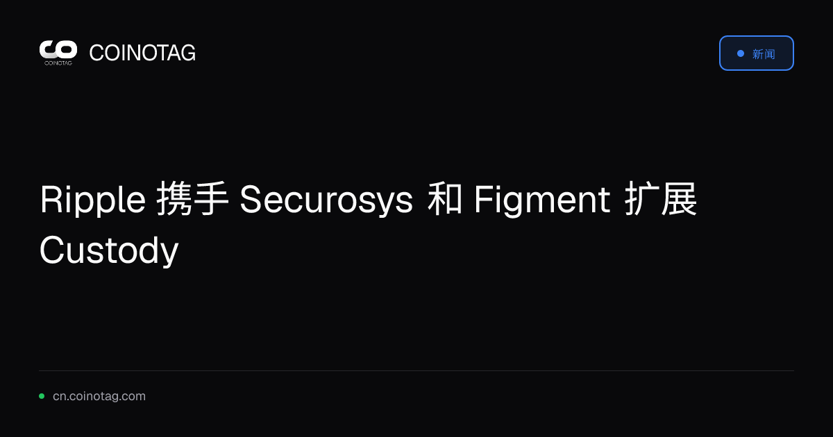 Ripple 携手 Securosys 和 Figment 扩展 Custody