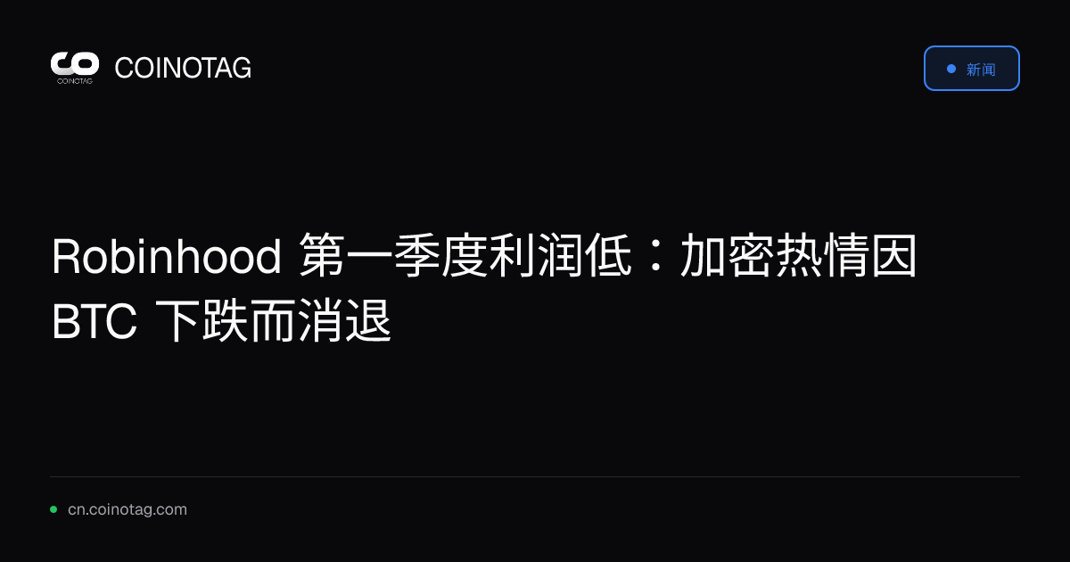 Robinhood 第一季度利润低：加密热情因 BTC 下跌而消退