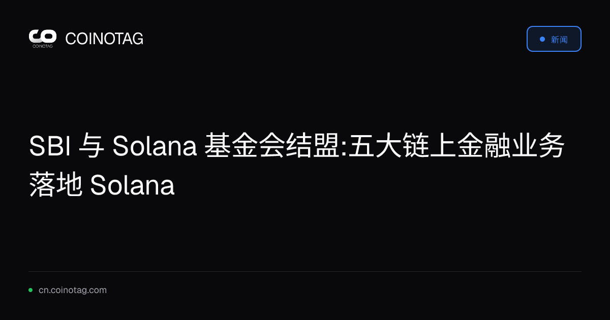 SBI 与 Solana 基金会结盟:五大链上金融业务落地 Solana