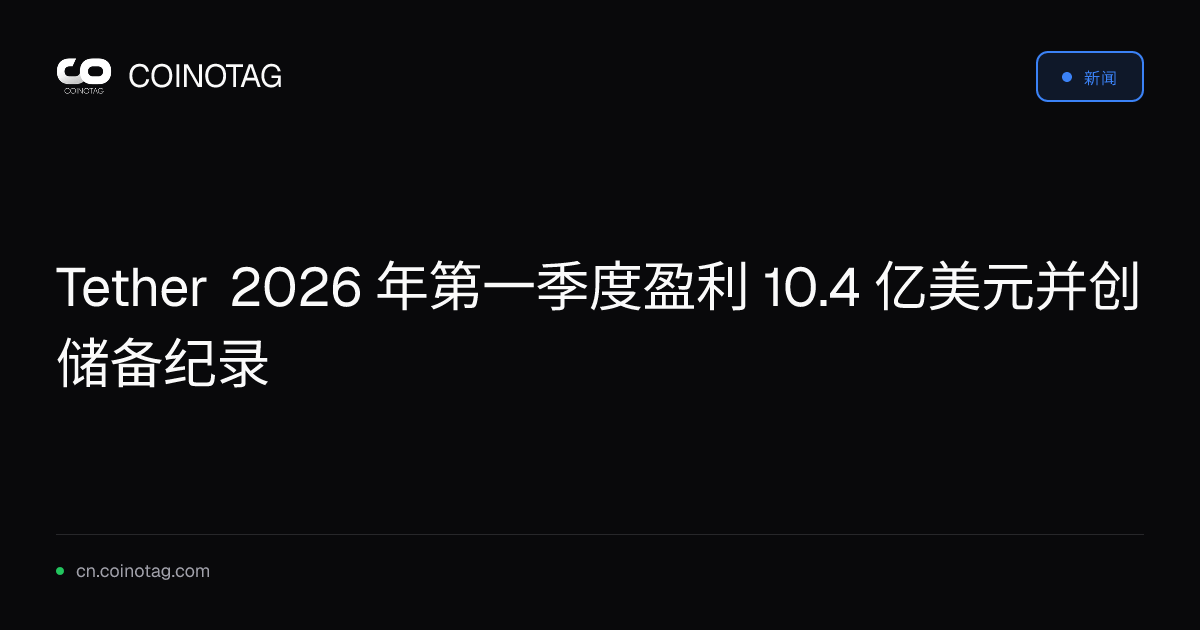 Tether 2026 年第一季度盈利 10.4 亿美元并创储备纪录