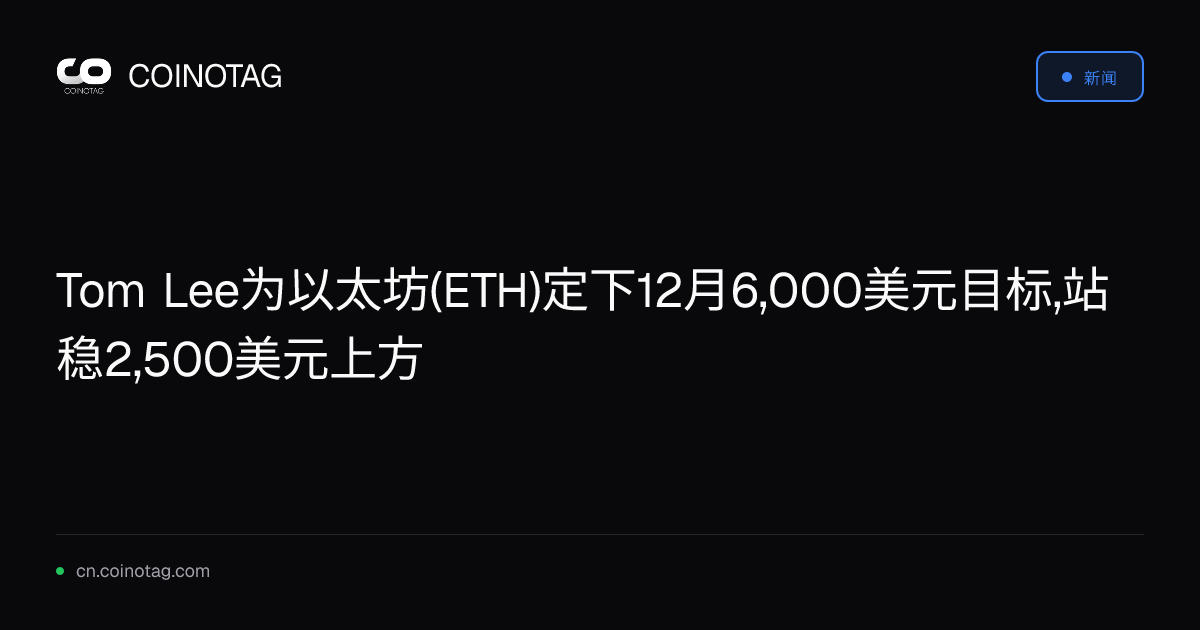 Tom Lee为以太坊(ETH)定下12月6,000美元目标,站稳2,500美元上方