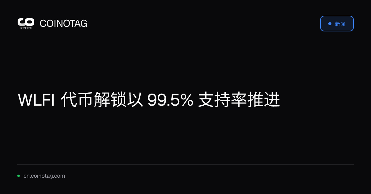 WLFI 代币解锁以 99.5% 支持率推进