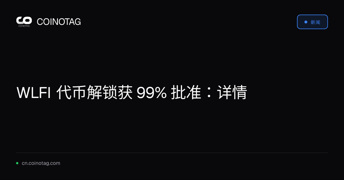WLFI 代币解锁获 99% 批准：详情