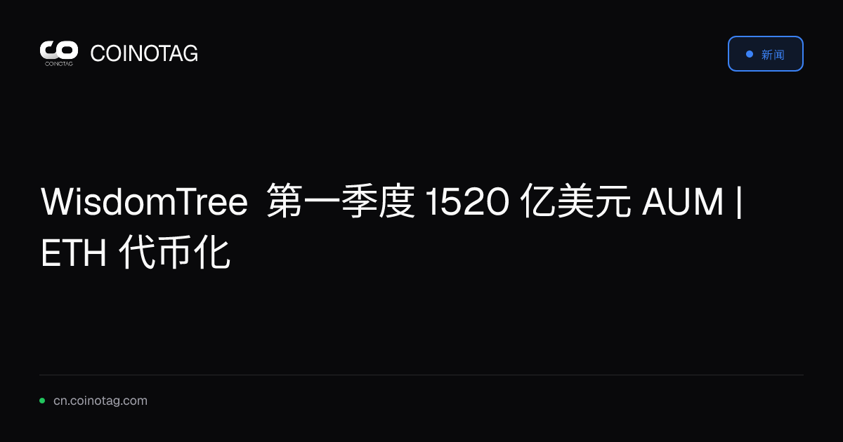 WisdomTree 第一季度 1520 亿美元 AUM | ETH 代币化