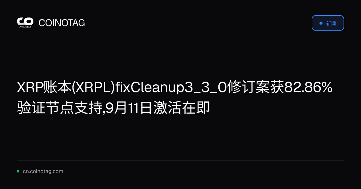 XRP账本(XRPL)fixCleanup3_3_0修订案获82.86%验证节点支持,9月11日激活在即